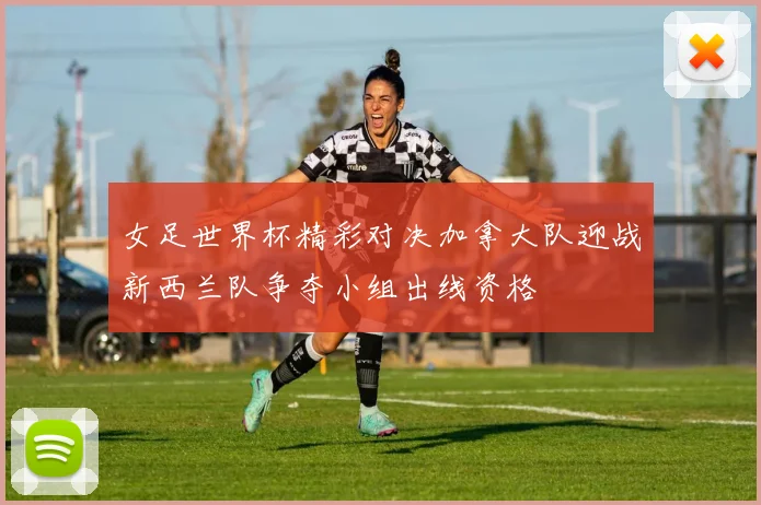 女足世界杯精彩对决加拿大队迎战新西兰队争夺小组出线资格