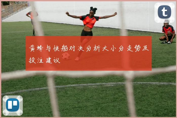 黄蜂与快船对决分析大小分走势及投注建议