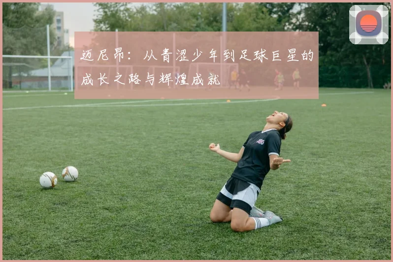 迈尼昂：从青涩少年到足球巨星的成长之路与辉煌成就
