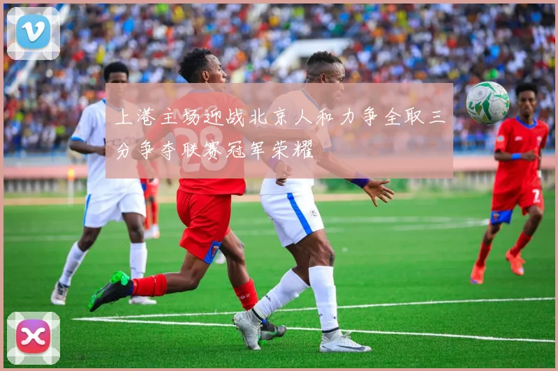 上港主场迎战北京人和力争全取三分争夺联赛冠军荣耀