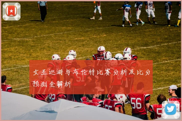 女王巡游与布伦特比赛分析及比分预测全解析
