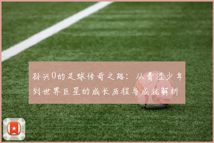 孙兴O的足球传奇之路：从青涩少年到世界巨星的成长历程与成就解析