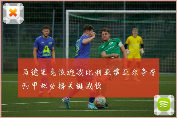 马德里竞技迎战比利亚雷亚尔争夺西甲积分榜关键战役