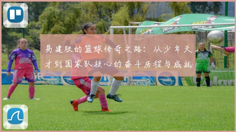 易建联的篮球传奇之路：从少年天才到国家队核心的奋斗历程与成就解析