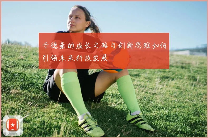 于德豪的成长之路与创新思维如何引领未来科技发展