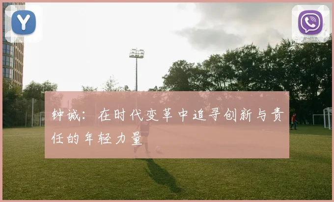 钟诚：在时代变革中追寻创新与责任的年轻力量
