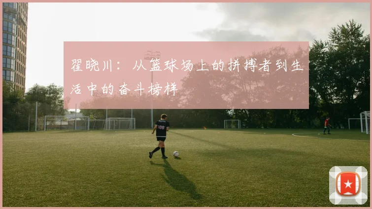 翟晓川：从篮球场上的拼搏者到生活中的奋斗榜样