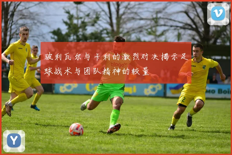 玻利瓦尔与卡利的激烈对决揭示足球战术与团队精神的较量