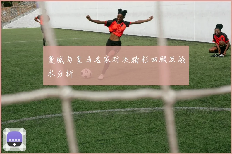 曼城与皇马名家对决精彩回顾及战术分析