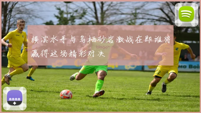 横滨水手与乌栖砂岩激战在即谁将赢得这场精彩对决