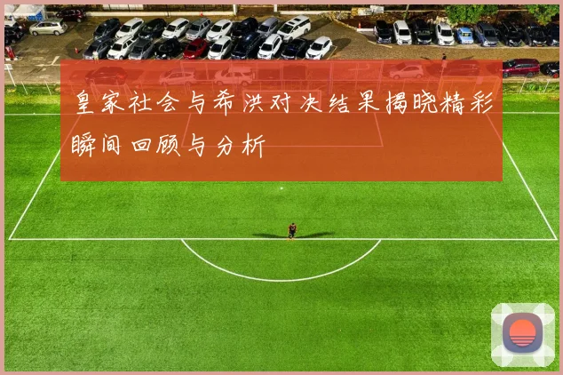 皇家社会与希洪对决结果揭晓精彩瞬间回顾与分析