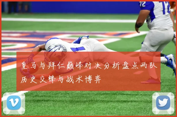 皇马与拜仁巅峰对决分析盘点两队历史交锋与战术博弈