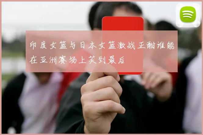 印度女篮与日本女篮激战正酣谁能在亚洲赛场上笑到最后